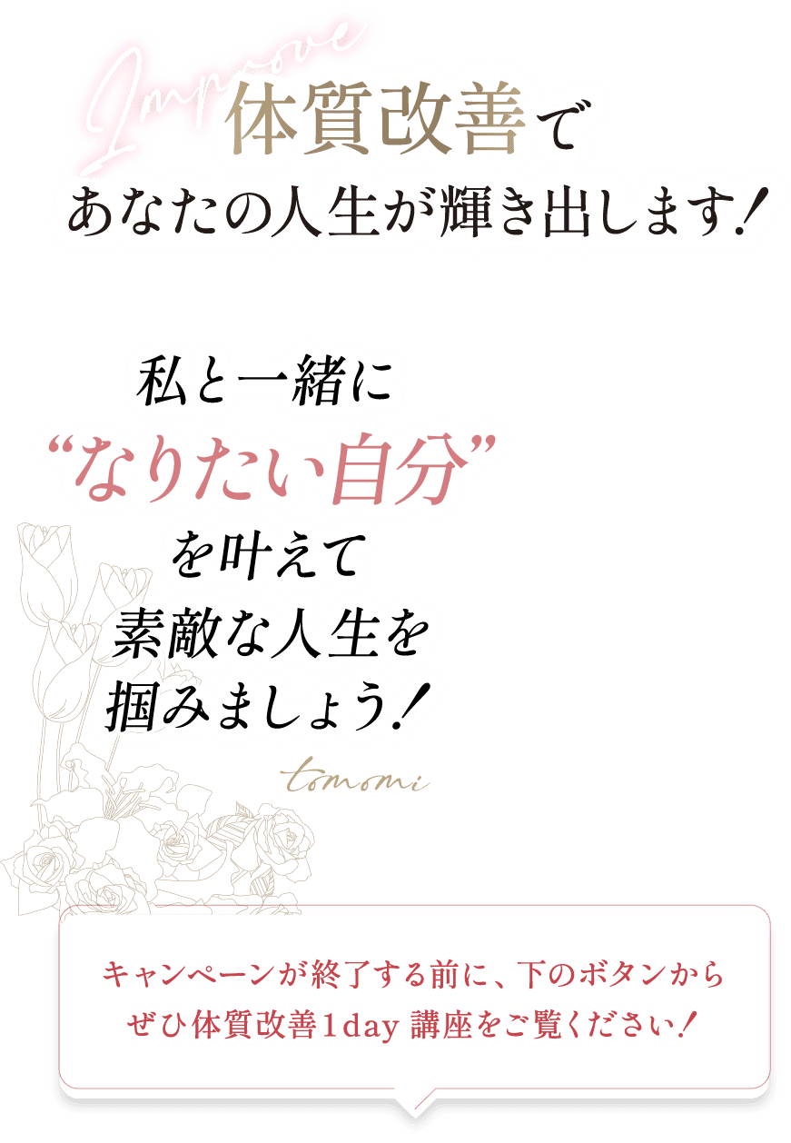 体質改善であなたの人生が輝き出します！ 私と一緒になりたい自分を叶えて素敵な人生を掴みましょう！ キャンペーンが終了する前に、下のボタンからぜひ体質改善1day講座をご覧ください！