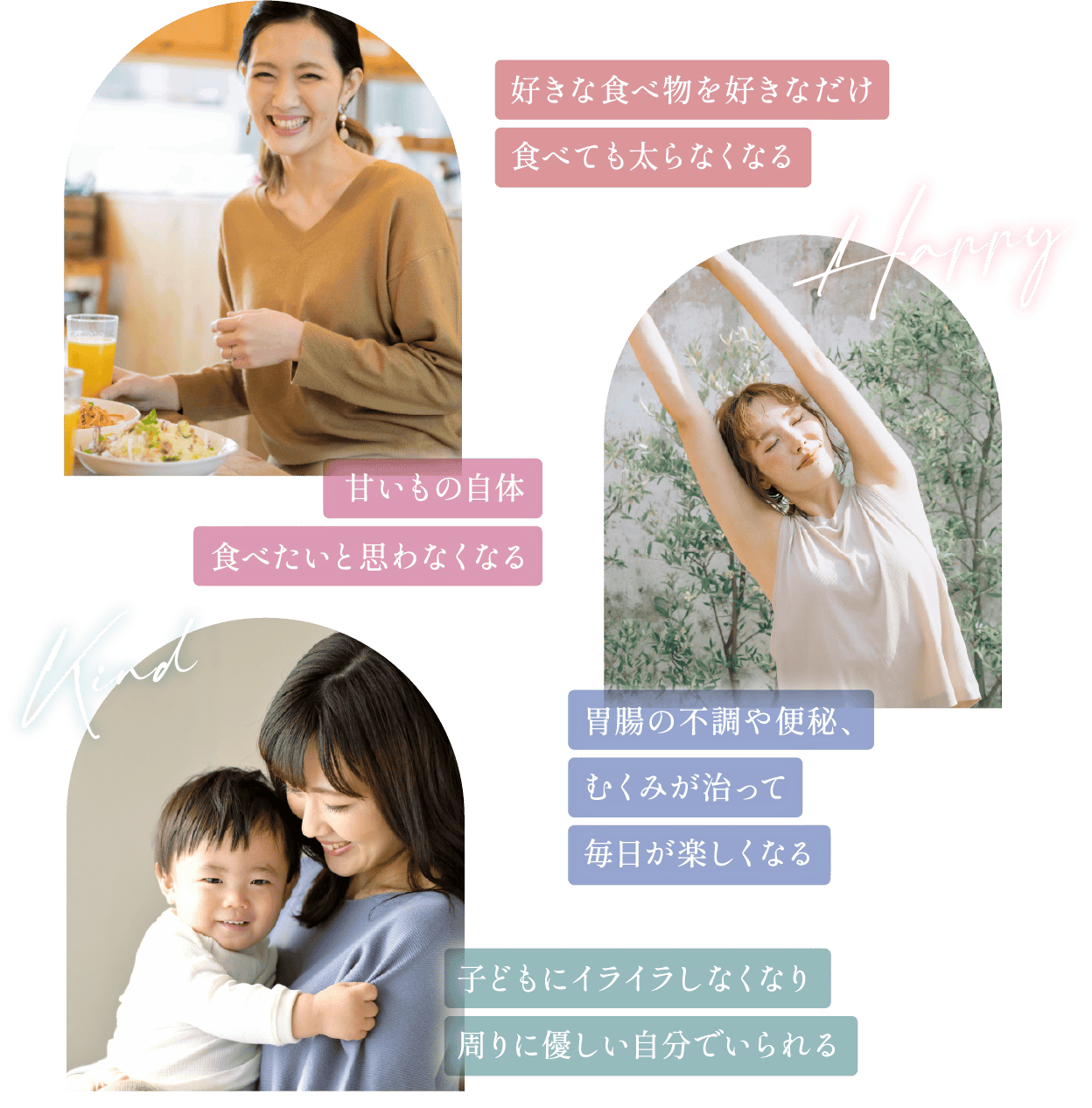 好きな食べ物を好きなだけ食べても太らなくなる 甘いもの自体食べたいと思わなくなる 胃腸の不調や便秘、むくみが治って毎日が楽しくなる 子どもにイライラしなくなり、周りに優しい自分でいられる